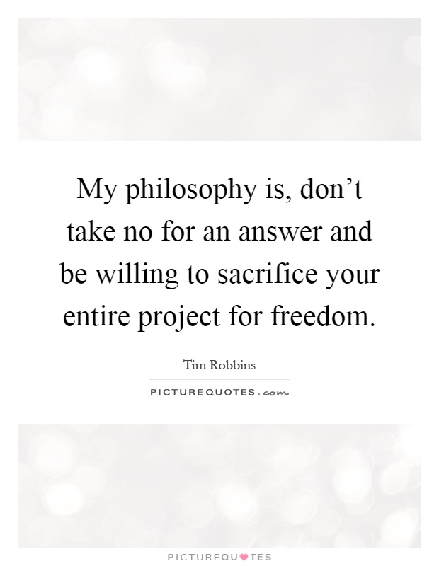 My philosophy is, don't take no for an answer and be willing to sacrifice your entire project for freedom Picture Quote #1