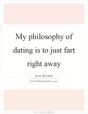My philosophy of dating is to just fart right away Picture Quote #1