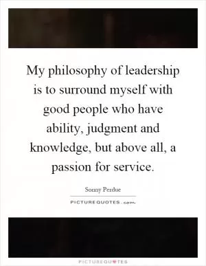 My philosophy of leadership is to surround myself with good people who have ability, judgment and knowledge, but above all, a passion for service Picture Quote #1
