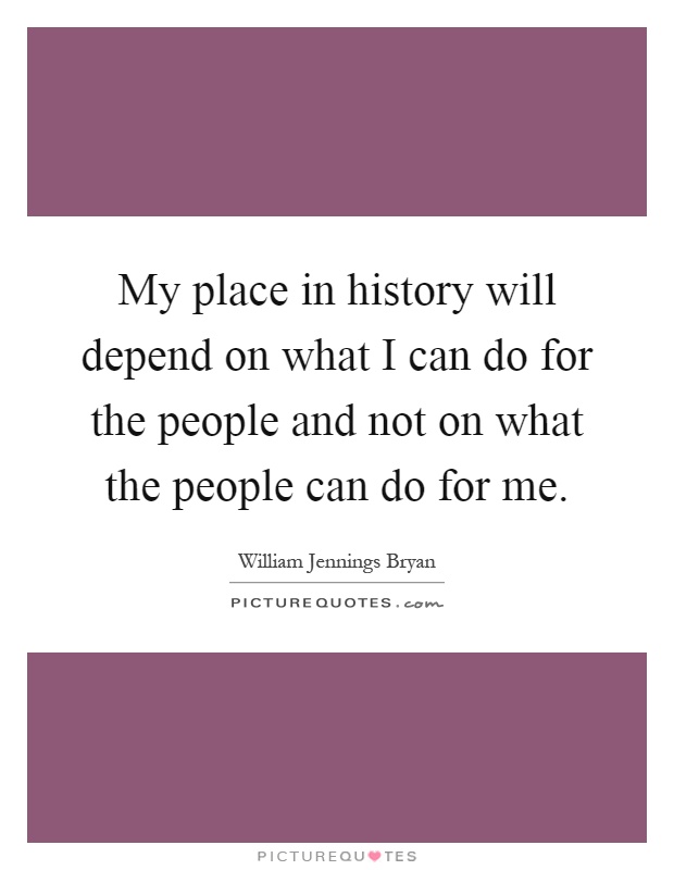 My place in history will depend on what I can do for the people and not on what the people can do for me Picture Quote #1