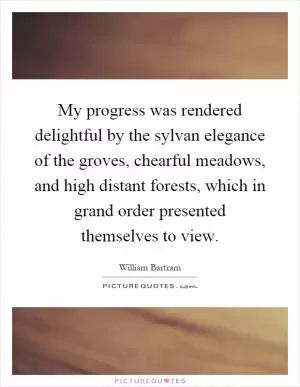 My progress was rendered delightful by the sylvan elegance of the groves, chearful meadows, and high distant forests, which in grand order presented themselves to view Picture Quote #1