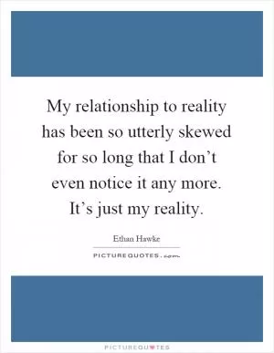 My relationship to reality has been so utterly skewed for so long that I don’t even notice it any more. It’s just my reality Picture Quote #1