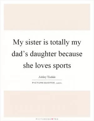 My sister is totally my dad’s daughter because she loves sports Picture Quote #1