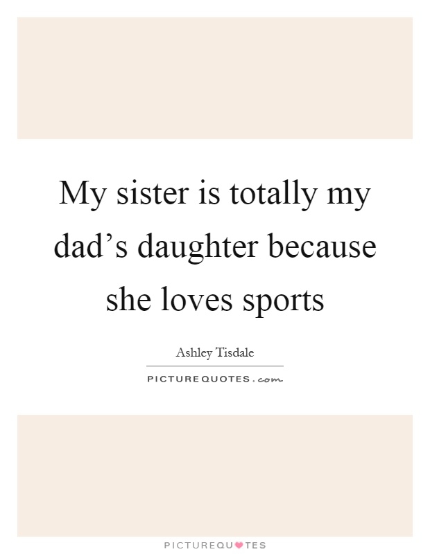 My sister is totally my dad's daughter because she loves sports Picture Quote #1