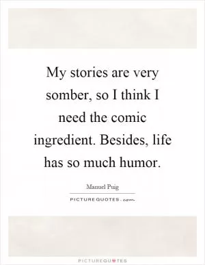 My stories are very somber, so I think I need the comic ingredient. Besides, life has so much humor Picture Quote #1