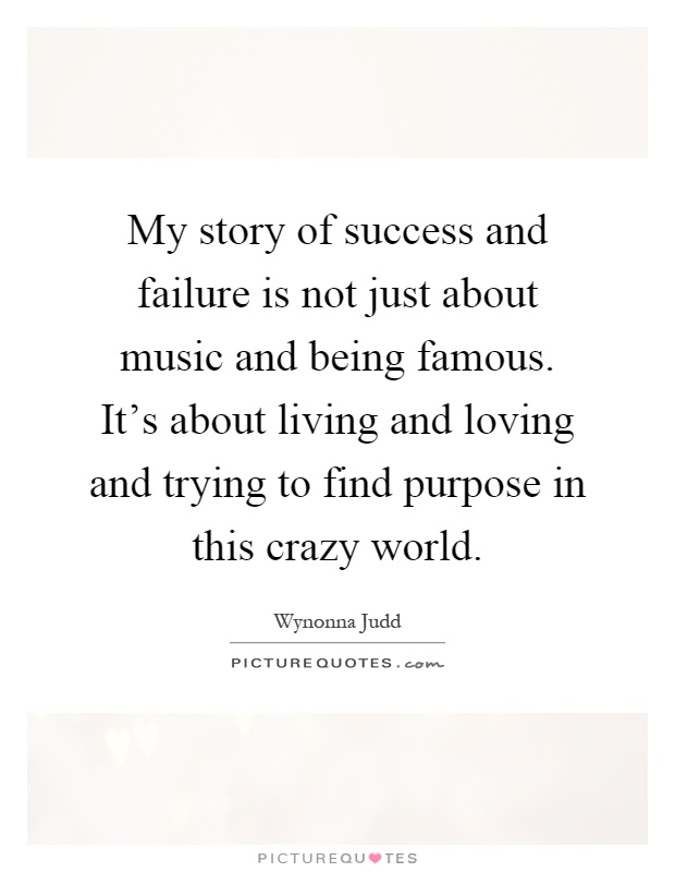 My story of success and failure is not just about music and being famous. It's about living and loving and trying to find purpose in this crazy world Picture Quote #1