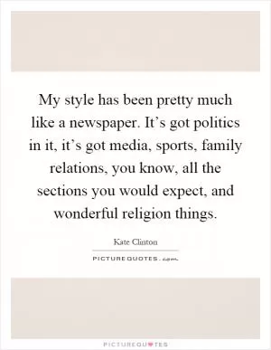 My style has been pretty much like a newspaper. It’s got politics in it, it’s got media, sports, family relations, you know, all the sections you would expect, and wonderful religion things Picture Quote #1