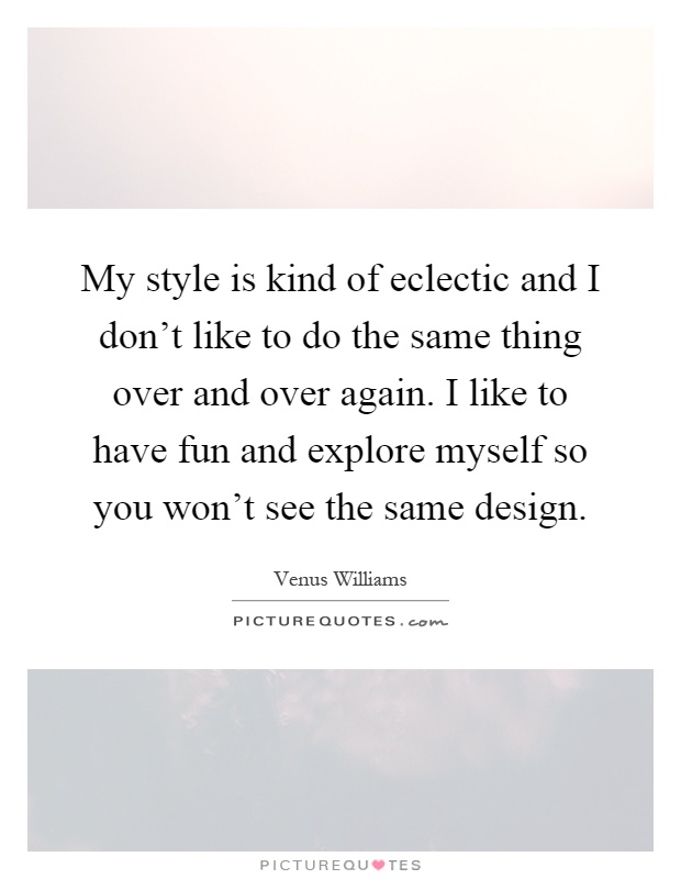 My style is kind of eclectic and I don't like to do the same thing over and over again. I like to have fun and explore myself so you won't see the same design Picture Quote #1