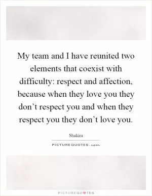 My team and I have reunited two elements that coexist with difficulty: respect and affection, because when they love you they don’t respect you and when they respect you they don’t love you Picture Quote #1