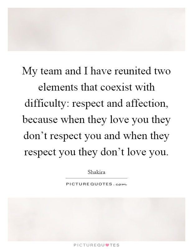 My team and I have reunited two elements that coexist with difficulty: respect and affection, because when they love you they don't respect you and when they respect you they don't love you Picture Quote #1
