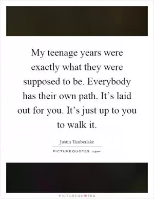 My teenage years were exactly what they were supposed to be. Everybody has their own path. It’s laid out for you. It’s just up to you to walk it Picture Quote #1