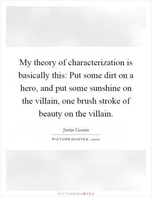 My theory of characterization is basically this: Put some dirt on a hero, and put some sunshine on the villain, one brush stroke of beauty on the villain Picture Quote #1