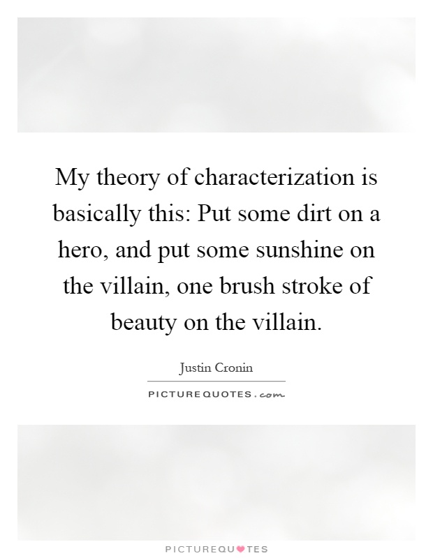 My theory of characterization is basically this: Put some dirt on a hero, and put some sunshine on the villain, one brush stroke of beauty on the villain Picture Quote #1