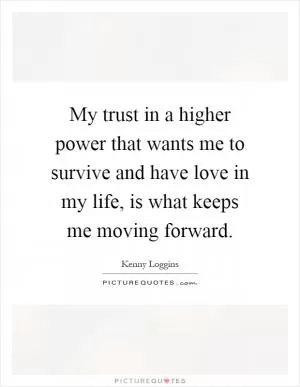 My trust in a higher power that wants me to survive and have love in my life, is what keeps me moving forward Picture Quote #1