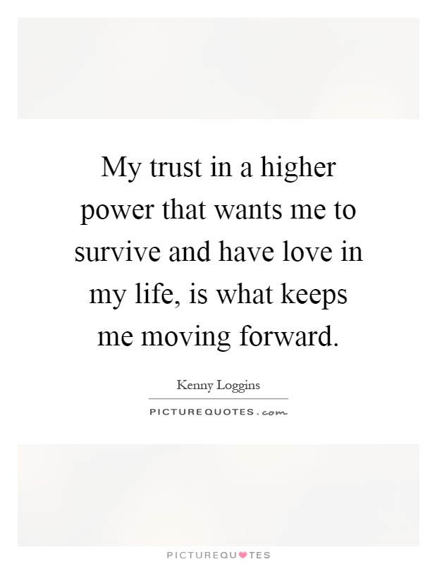 My trust in a higher power that wants me to survive and have love in my life, is what keeps me moving forward Picture Quote #1
