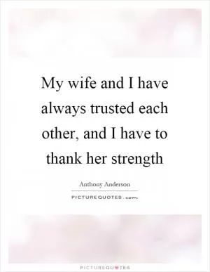 My wife and I have always trusted each other, and I have to thank her strength Picture Quote #1