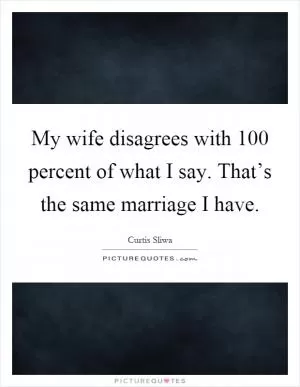 My wife disagrees with 100 percent of what I say. That’s the same marriage I have Picture Quote #1