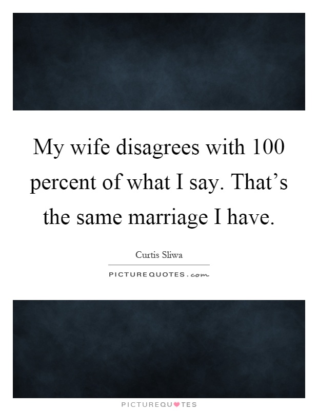 My wife disagrees with 100 percent of what I say. That's the same marriage I have Picture Quote #1