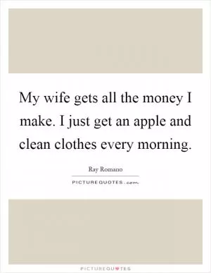 My wife gets all the money I make. I just get an apple and clean clothes every morning Picture Quote #1