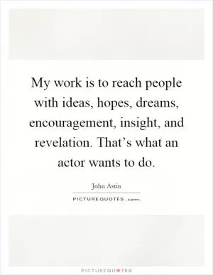 My work is to reach people with ideas, hopes, dreams, encouragement, insight, and revelation. That’s what an actor wants to do Picture Quote #1