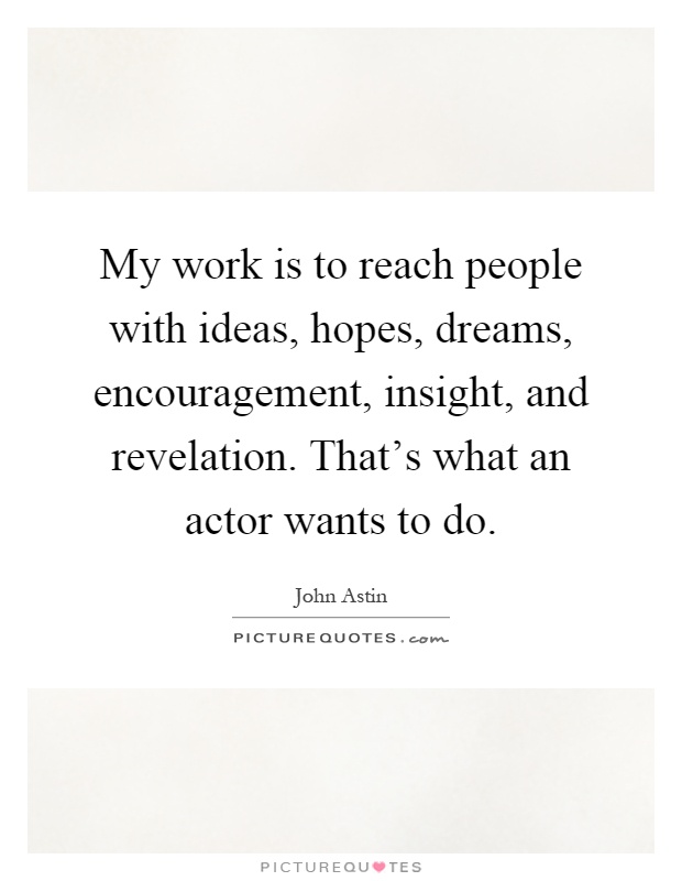 My work is to reach people with ideas, hopes, dreams, encouragement, insight, and revelation. That's what an actor wants to do Picture Quote #1