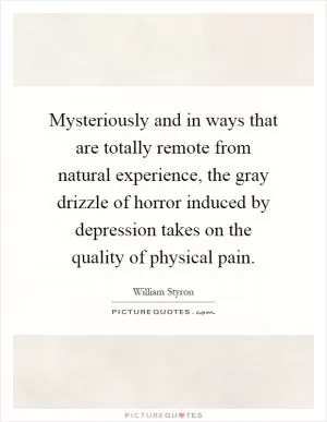 Mysteriously and in ways that are totally remote from natural experience, the gray drizzle of horror induced by depression takes on the quality of physical pain Picture Quote #1