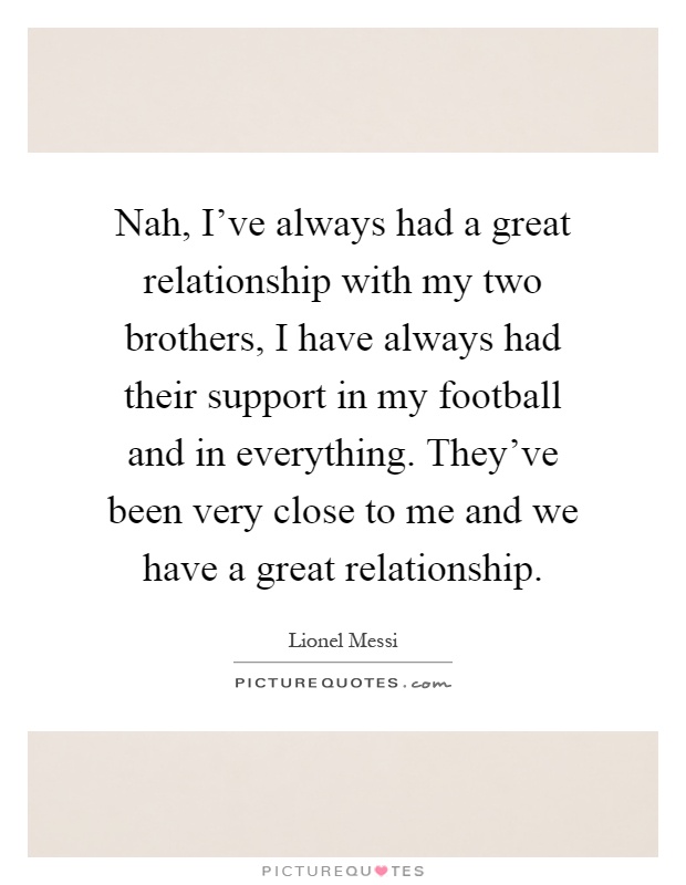 Nah, I've always had a great relationship with my two brothers, I have always had their support in my football and in everything. They've been very close to me and we have a great relationship Picture Quote #1