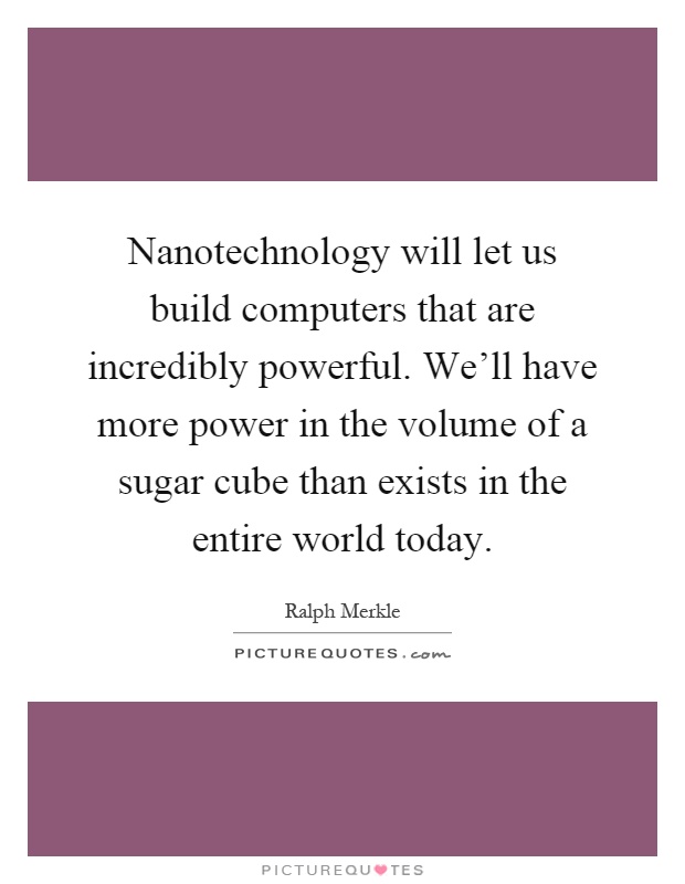 Nanotechnology will let us build computers that are incredibly powerful. We'll have more power in the volume of a sugar cube than exists in the entire world today Picture Quote #1