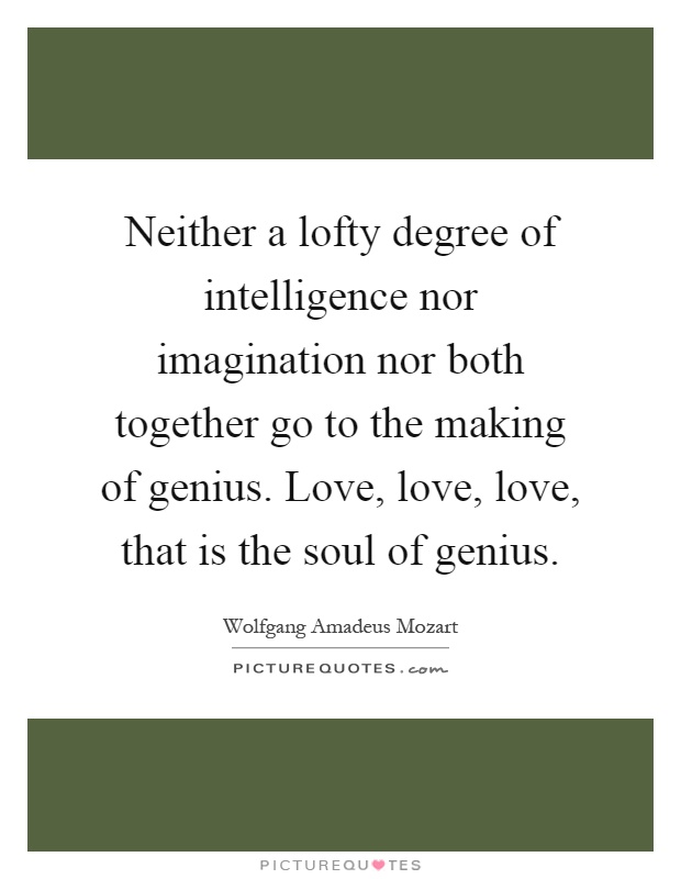 Neither a lofty degree of intelligence nor imagination nor both together go to the making of genius. Love, love, love, that is the soul of genius Picture Quote #1