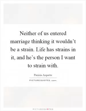 Neither of us entered marriage thinking it wouldn’t be a strain. Life has strains in it, and he’s the person I want to strain with Picture Quote #1