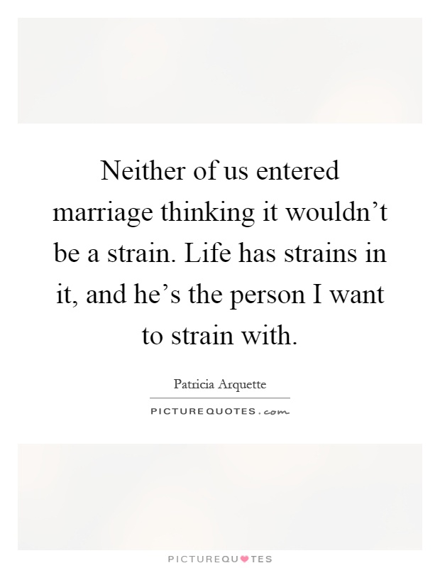 Neither of us entered marriage thinking it wouldn't be a strain. Life has strains in it, and he's the person I want to strain with Picture Quote #1