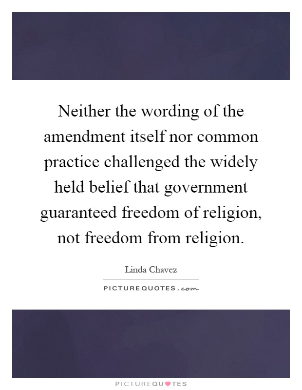 Neither the wording of the amendment itself nor common practice challenged the widely held belief that government guaranteed freedom of religion, not freedom from religion Picture Quote #1