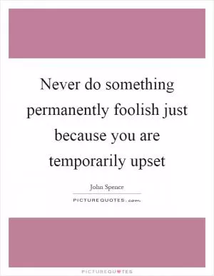 Never do something permanently foolish just because you are temporarily upset Picture Quote #1