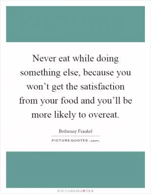 Never eat while doing something else, because you won’t get the satisfaction from your food and you’ll be more likely to overeat Picture Quote #1