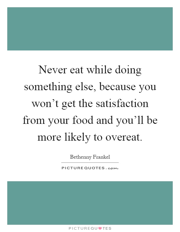 Never eat while doing something else, because you won't get the satisfaction from your food and you'll be more likely to overeat Picture Quote #1