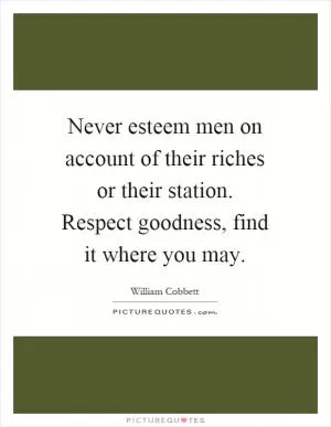Never esteem men on account of their riches or their station. Respect goodness, find it where you may Picture Quote #1