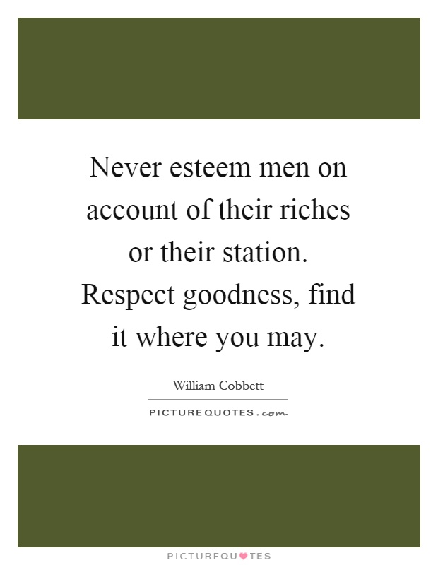 Never esteem men on account of their riches or their station. Respect goodness, find it where you may Picture Quote #1