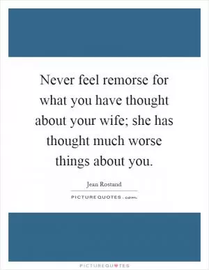 Never feel remorse for what you have thought about your wife; she has thought much worse things about you Picture Quote #1
