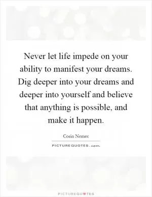 Never let life impede on your ability to manifest your dreams. Dig deeper into your dreams and deeper into yourself and believe that anything is possible, and make it happen Picture Quote #1
