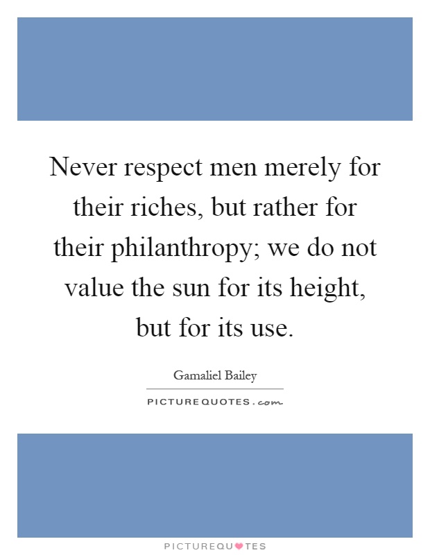 Never respect men merely for their riches, but rather for their philanthropy; we do not value the sun for its height, but for its use Picture Quote #1