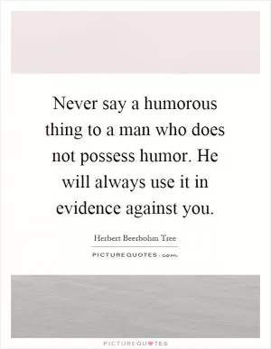 Never say a humorous thing to a man who does not possess humor. He will always use it in evidence against you Picture Quote #1