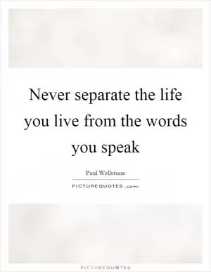 Never separate the life you live from the words you speak Picture Quote #1