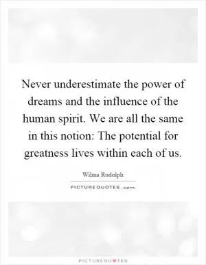Never underestimate the power of dreams and the influence of the human spirit. We are all the same in this notion: The potential for greatness lives within each of us Picture Quote #1