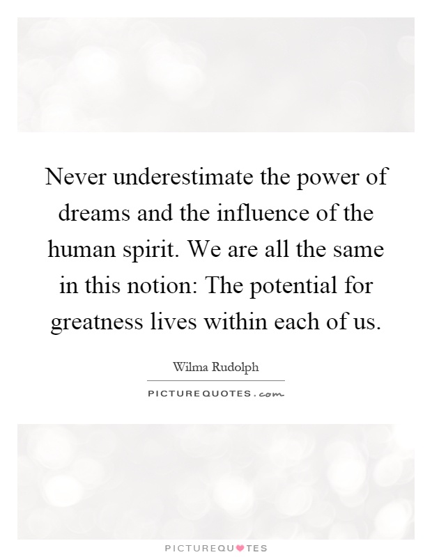 Never underestimate the power of dreams and the influence of the human spirit. We are all the same in this notion: The potential for greatness lives within each of us Picture Quote #1