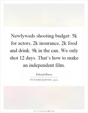 Newlyweds shooting budget: 5k for actors, 2k insurance, 2k food and drink. 9k in the can. We only shot 12 days. That’s how to make an independent film Picture Quote #1