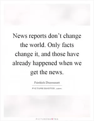News reports don’t change the world. Only facts change it, and those have already happened when we get the news Picture Quote #1