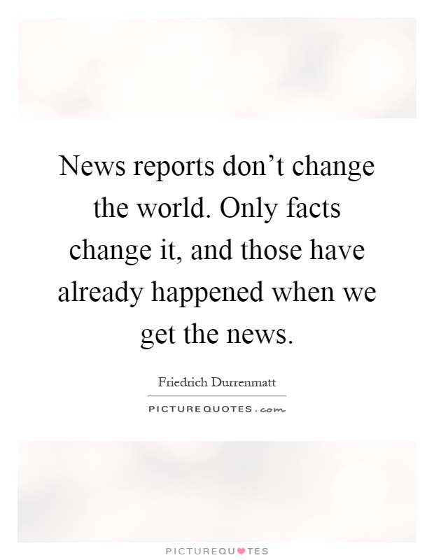 News reports don't change the world. Only facts change it, and those have already happened when we get the news Picture Quote #1
