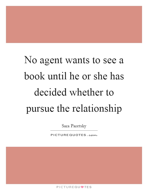 No agent wants to see a book until he or she has decided whether to pursue the relationship Picture Quote #1
