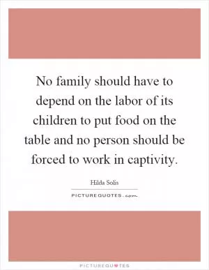 No family should have to depend on the labor of its children to put food on the table and no person should be forced to work in captivity Picture Quote #1