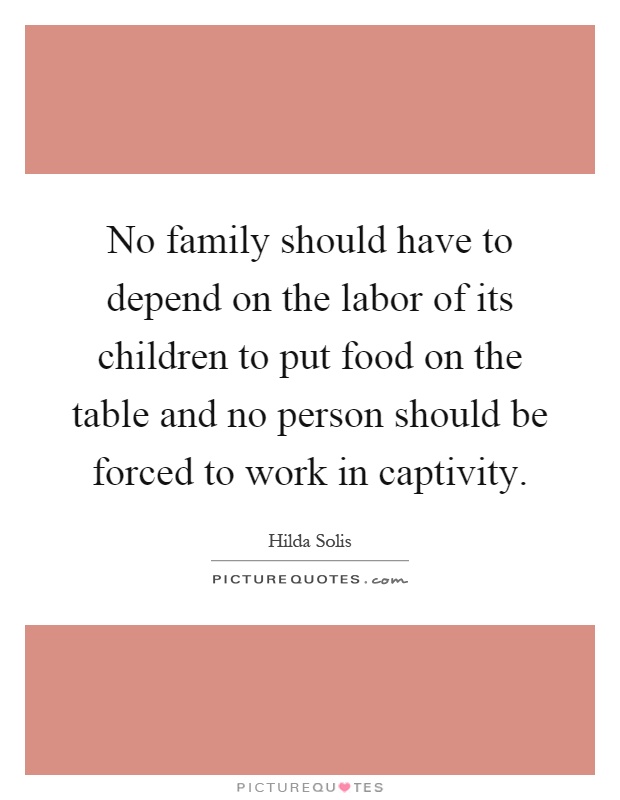 No family should have to depend on the labor of its children to put food on the table and no person should be forced to work in captivity Picture Quote #1